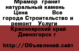 Мрамор, гранит, натуральный камень! › Цена ­ 10 000 - Все города Строительство и ремонт » Услуги   . Красноярский край,Дивногорск г.